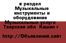  в раздел : Музыкальные инструменты и оборудование » Музыкальные услуги . Тверская обл.,Кашин г.